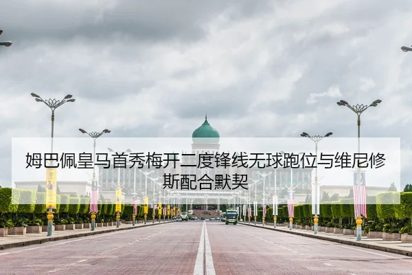 姆巴佩皇马首秀梅开二度锋线无球跑位与维尼修斯配合默契