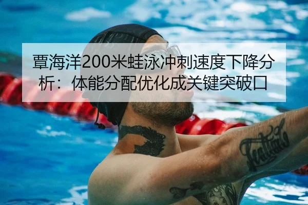 覃海洋200米蛙泳冲刺速度下降分析：体能分配优化成关键突破口